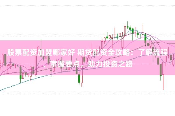 股票配资加盟哪家好 期货配资全攻略：了解流程、掌握要点，助力投资之路