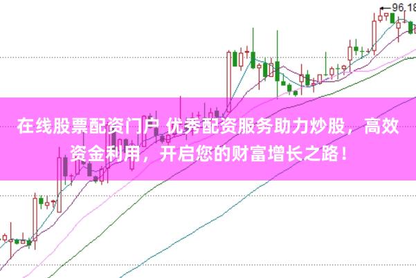 在线股票配资门户 优秀配资服务助力炒股，高效资金利用，开启您的财富增长之路！