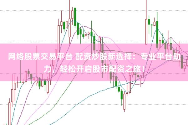网络股票交易平台 配资炒股新选择：专业平台助力，轻松开启股市配资之旅！
