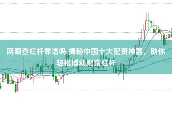 网眼查杠杆靠谱吗 揭秘中国十大配资神器，助你轻松撬动财富杠杆