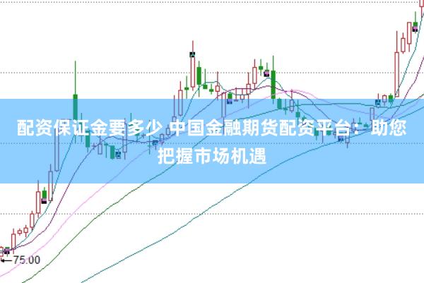 配资保证金要多少 中国金融期货配资平台：助您把握市场机遇