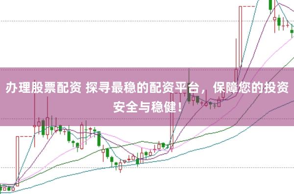 办理股票配资 探寻最稳的配资平台，保障您的投资安全与稳健！