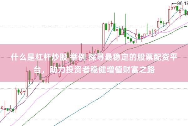 什么是杠杆炒股 举例 探寻最稳定的股票配资平台，助力投资者稳健增值财富之路