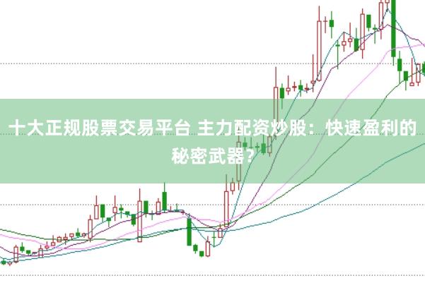 十大正规股票交易平台 主力配资炒股：快速盈利的秘密武器？
