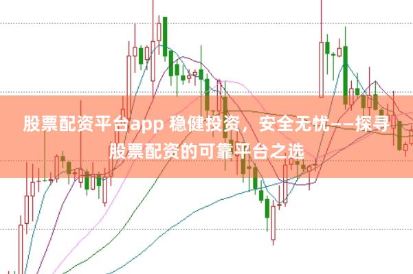 股票配资平台app 稳健投资，安全无忧——探寻股票配资的可靠平台之选