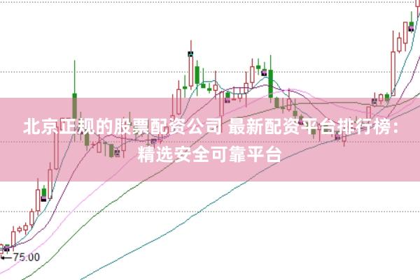 北京正规的股票配资公司 最新配资平台排行榜：精选安全可靠平台