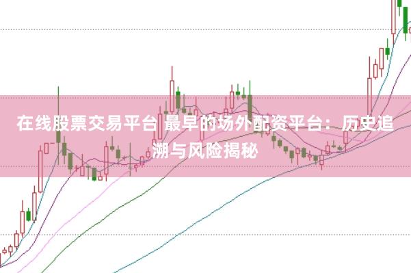 在线股票交易平台 最早的场外配资平台：历史追溯与风险揭秘