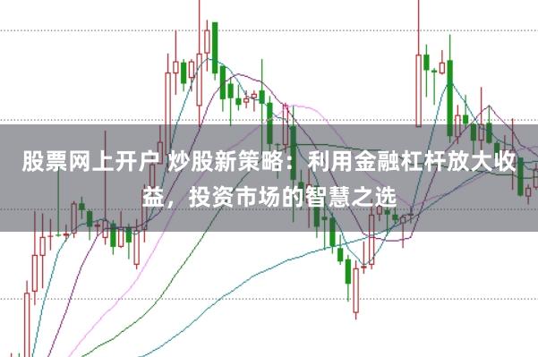 股票网上开户 炒股新策略：利用金融杠杆放大收益，投资市场的智慧之选
