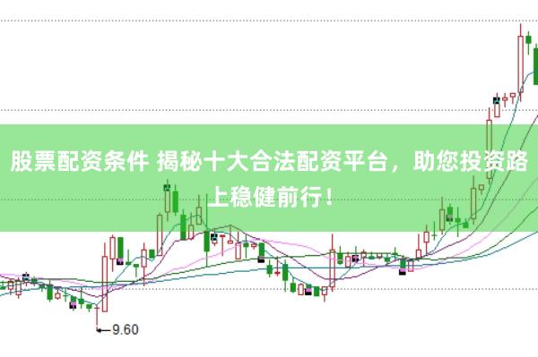 股票配资条件 揭秘十大合法配资平台，助您投资路上稳健前行！