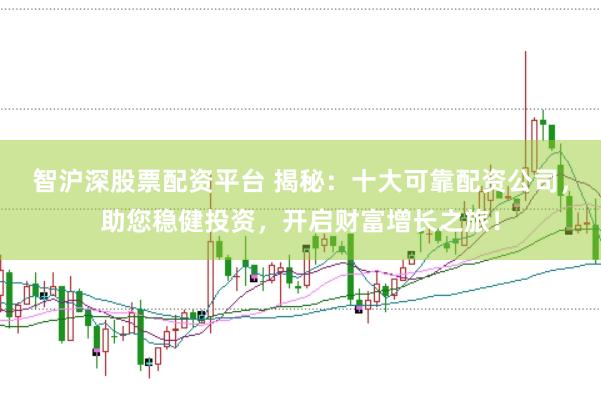 智沪深股票配资平台 揭秘：十大可靠配资公司，助您稳健投资，开启财富增长之旅！