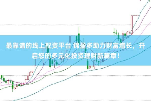 最靠谱的线上配资平台 锦盈多助力财富增长，开启您的多元化投资理财新篇章！