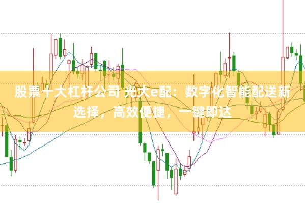 股票十大杠杆公司 光大e配：数字化智能配送新选择，高效便捷，一键即达