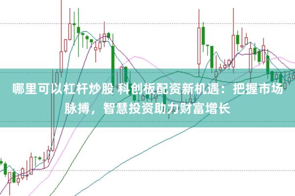 哪里可以杠杆炒股 科创板配资新机遇：把握市场脉搏，智慧投资助力财富增长