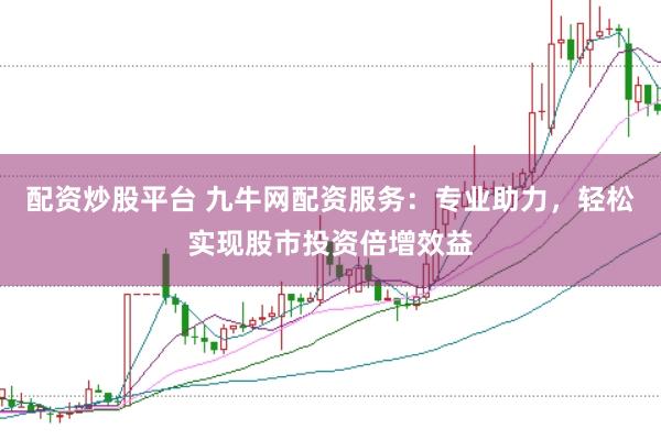 配资炒股平台 九牛网配资服务：专业助力，轻松实现股市投资倍增效益