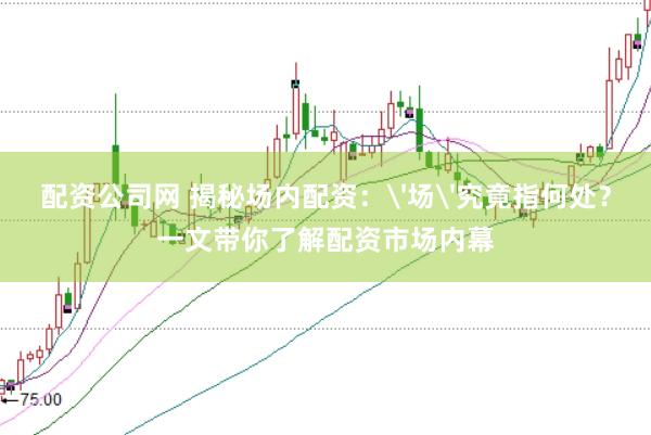 配资公司网 揭秘场内配资：'场'究竟指何处？一文带你了解配资市场内幕