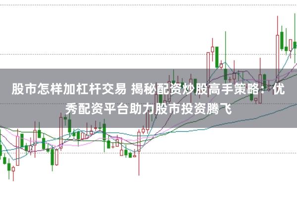 股市怎样加杠杆交易 揭秘配资炒股高手策略：优秀配资平台助力股市投资腾飞