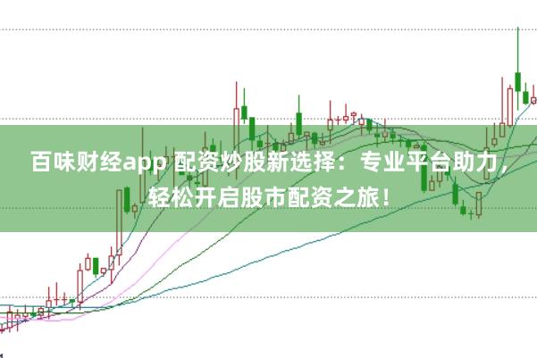 百味财经app 配资炒股新选择：专业平台助力，轻松开启股市配资之旅！