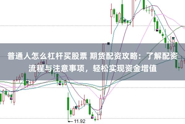 普通人怎么杠杆买股票 期货配资攻略：了解配资流程与注意事项，轻松实现资金增值