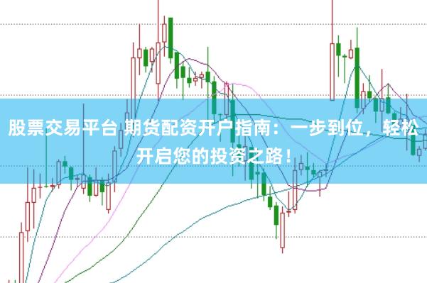 股票交易平台 期货配资开户指南：一步到位，轻松开启您的投资之路！
