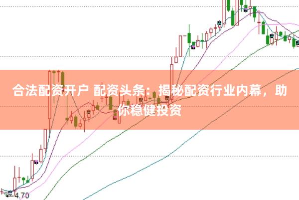 合法配资开户 配资头条：揭秘配资行业内幕，助你稳健投资