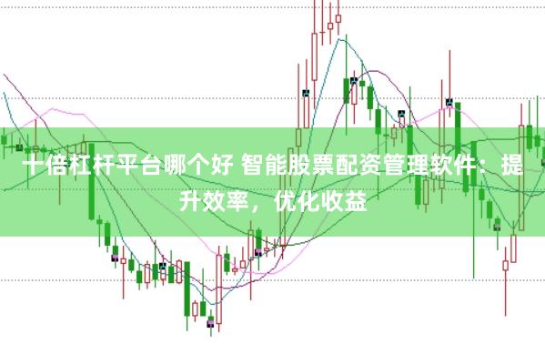 十倍杠杆平台哪个好 智能股票配资管理软件：提升效率，优化收益