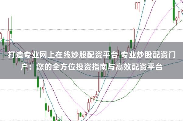 打造专业网上在线炒股配资平台 专业炒股配资门户：您的全方位投资指南与高效配资平台