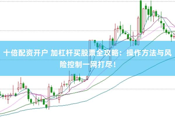 十倍配资开户 加杠杆买股票全攻略：操作方法与风险控制一网打尽！