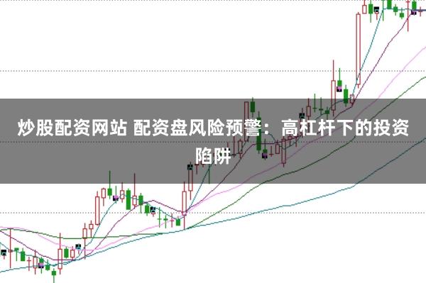 炒股配资网站 配资盘风险预警：高杠杆下的投资陷阱