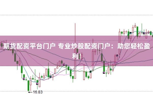 期货配资平台门户 专业炒股配资门户：助您轻松盈利！