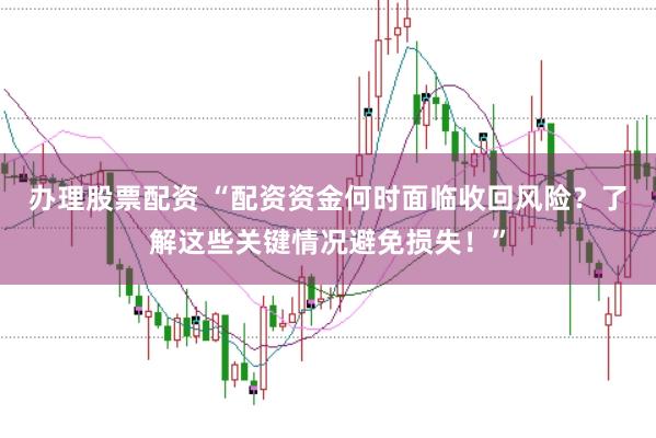 办理股票配资 “配资资金何时面临收回风险？了解这些关键情况避免损失！”