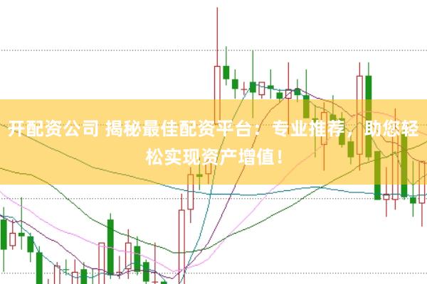 开配资公司 揭秘最佳配资平台：专业推荐，助您轻松实现资产增值！