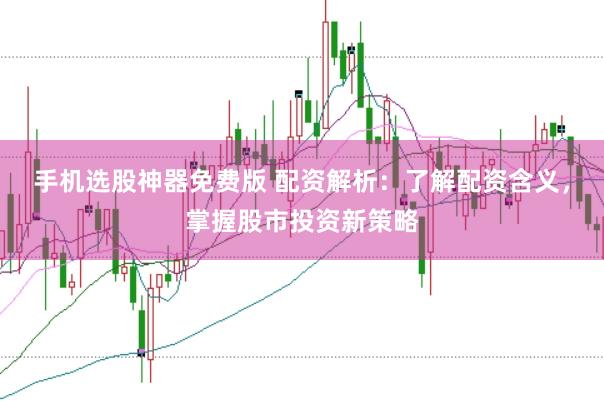 手机选股神器免费版 配资解析：了解配资含义，掌握股市投资新策略
