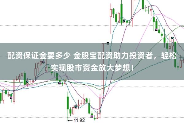 配资保证金要多少 金股宝配资助力投资者，轻松实现股市资金放大梦想！