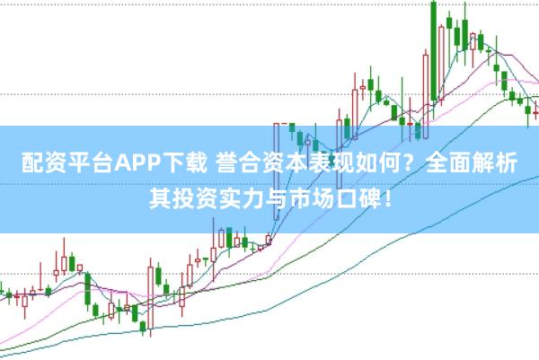 配资平台APP下载 誉合资本表现如何？全面解析其投资实力与市场口碑！