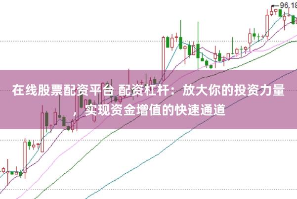 在线股票配资平台 配资杠杆：放大你的投资力量，实现资金增值的快速通道