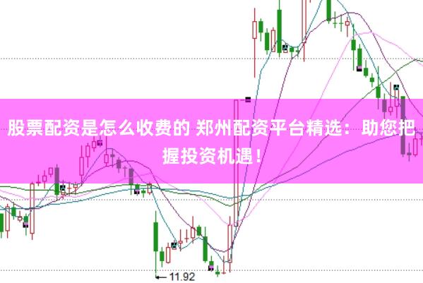 股票配资是怎么收费的 郑州配资平台精选：助您把握投资机遇！