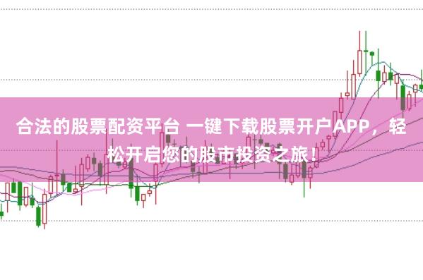 合法的股票配资平台 一键下载股票开户APP，轻松开启您的股市投资之旅！