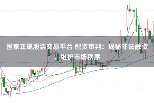 国家正规股票交易平台 配资审判：揭秘非法融资，维护市场秩序