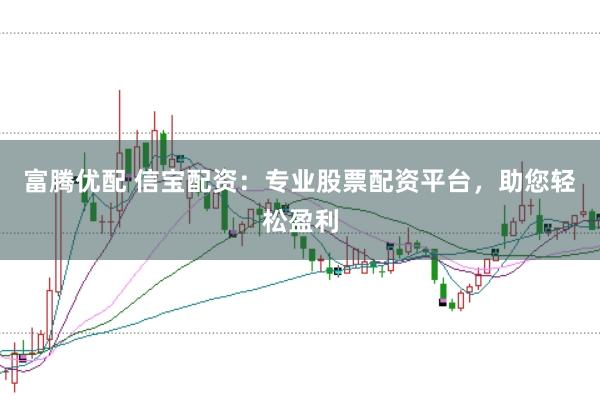 富腾优配 信宝配资：专业股票配资平台，助您轻松盈利