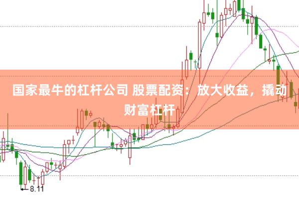 国家最牛的杠杆公司 股票配资：放大收益，撬动财富杠杆