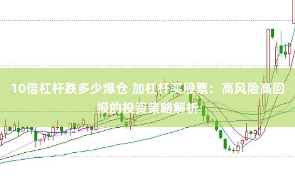10倍杠杆跌多少爆仓 加杠杆买股票：高风险高回报的投资策略解析