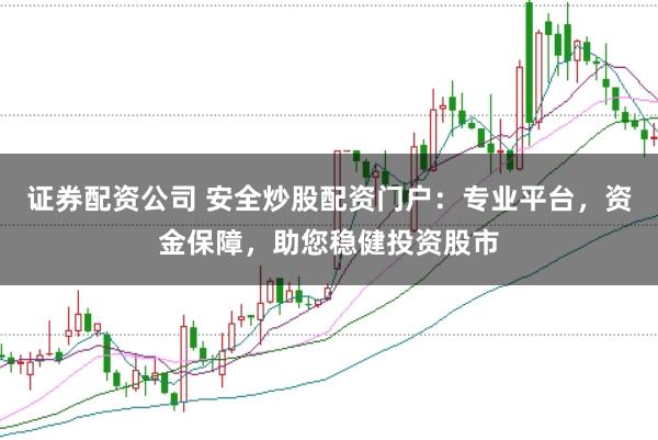 证券配资公司 安全炒股配资门户：专业平台，资金保障，助您稳健投资股市