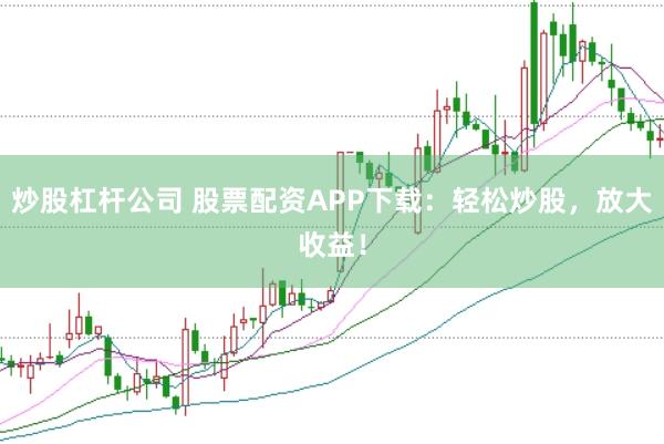 炒股杠杆公司 股票配资APP下载：轻松炒股，放大收益！