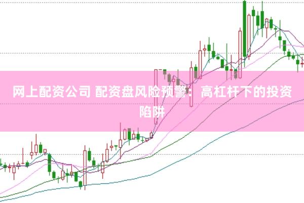 网上配资公司 配资盘风险预警：高杠杆下的投资陷阱