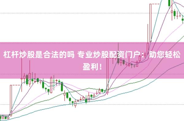 杠杆炒股是合法的吗 专业炒股配资门户：助您轻松盈利！