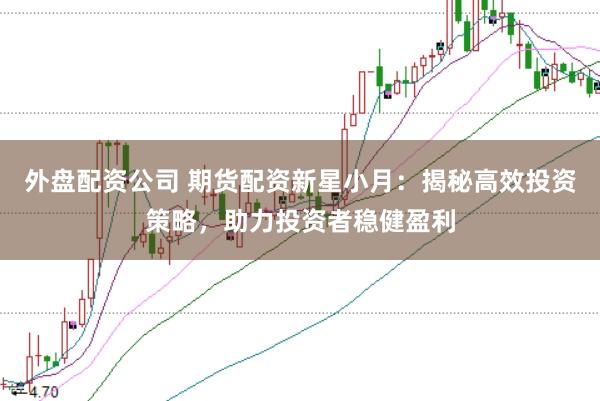 外盘配资公司 期货配资新星小月：揭秘高效投资策略，助力投资者稳健盈利