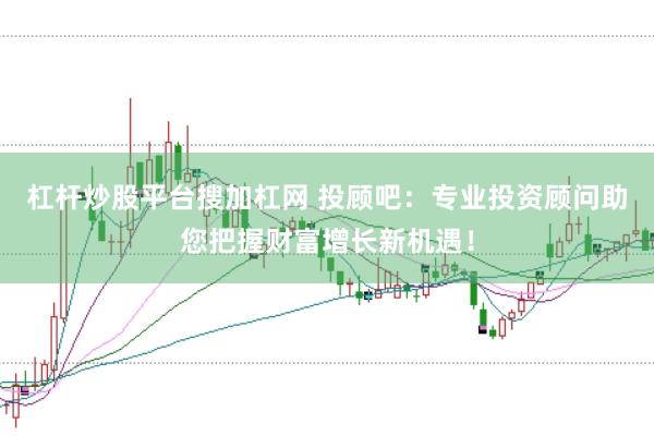 杠杆炒股平台搜加杠网 投顾吧：专业投资顾问助您把握财富增长新机遇！