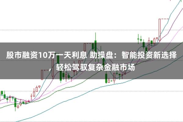 股市融资10万一天利息 助操盘：智能投资新选择，轻松驾驭复杂金融市场