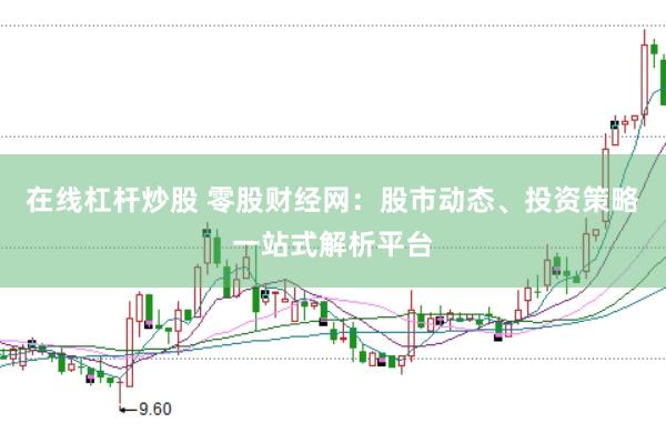 在线杠杆炒股 零股财经网：股市动态、投资策略一站式解析平台