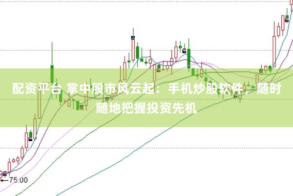 配资平台 掌中股市风云起：手机炒股软件，随时随地把握投资先机